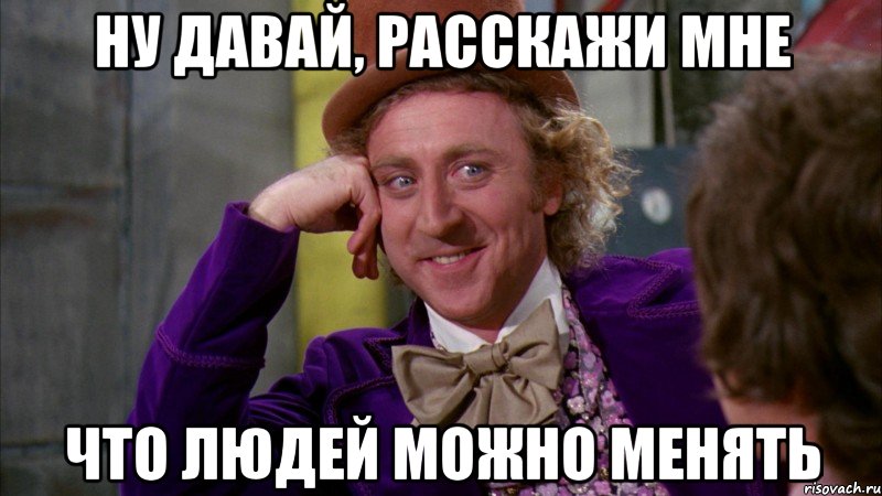 Ну давай, расскажи мне Что людей можно менять, Мем Ну давай расскажи (Вилли Вонка)