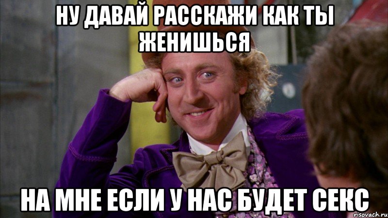 ну давай расскажи как ты женишься на мне если у нас будет секс, Мем Ну давай расскажи (Вилли Вонка)