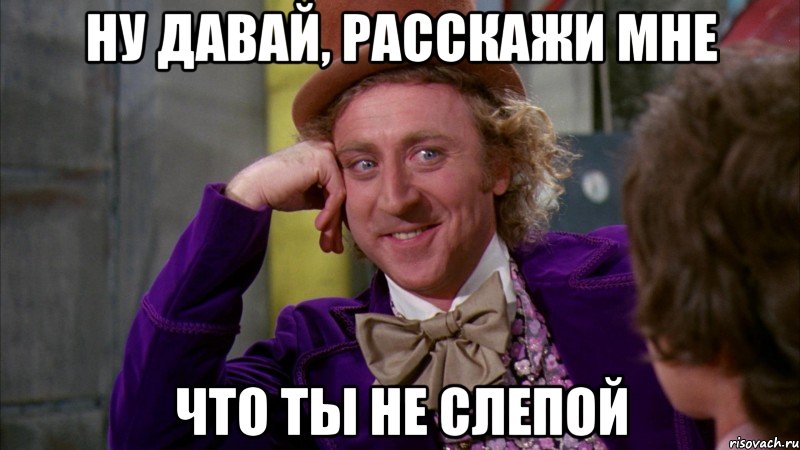 Ну давай, расскажи мне что ты не слепой, Мем Ну давай расскажи (Вилли Вонка)
