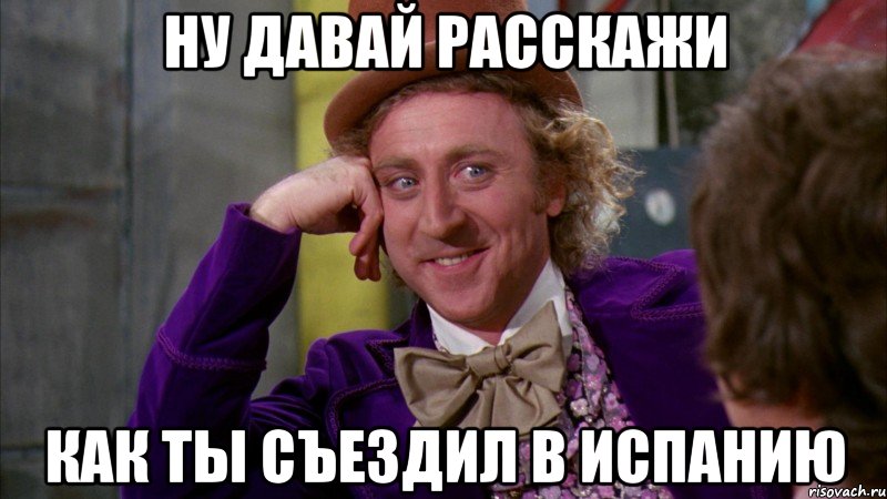 Ну давай расскажи как ты съездил в Испанию, Мем Ну давай расскажи (Вилли Вонка)