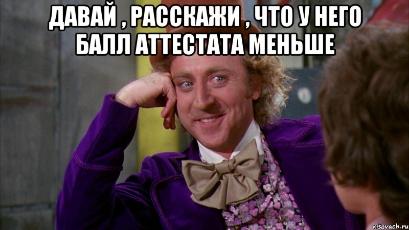 давай , расскажи , что у него балл аттестата меньше , Мем Ну давай расскажи (Вилли Вонка)