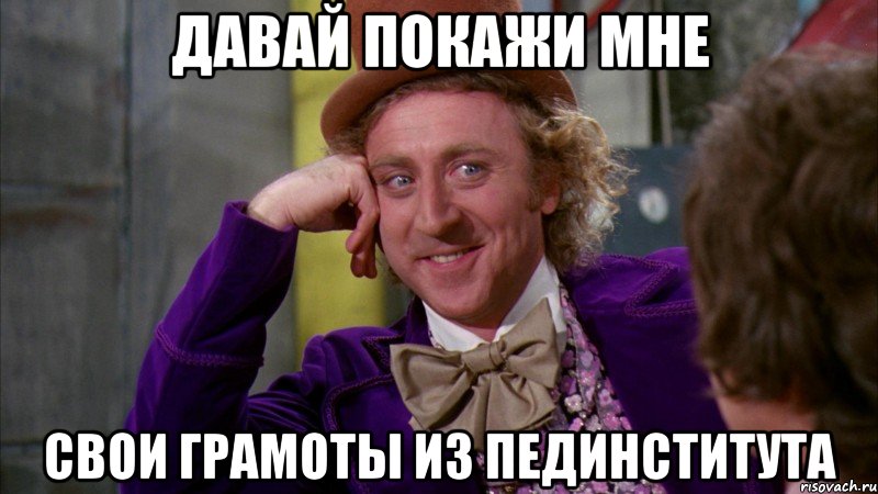 ДАВАЙ ПОКАЖИ МНЕ СВОИ ГРАМОТЫ ИЗ ПЕДИНСТИТУТА, Мем Ну давай расскажи (Вилли Вонка)