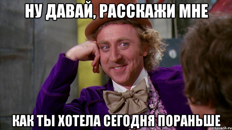 НУ ДАВАЙ, РАССКАЖИ МНЕ КАК ТЫ ХОТЕЛА СЕГОДНЯ ПОРАНЬШЕ, Мем Ну давай расскажи (Вилли Вонка)