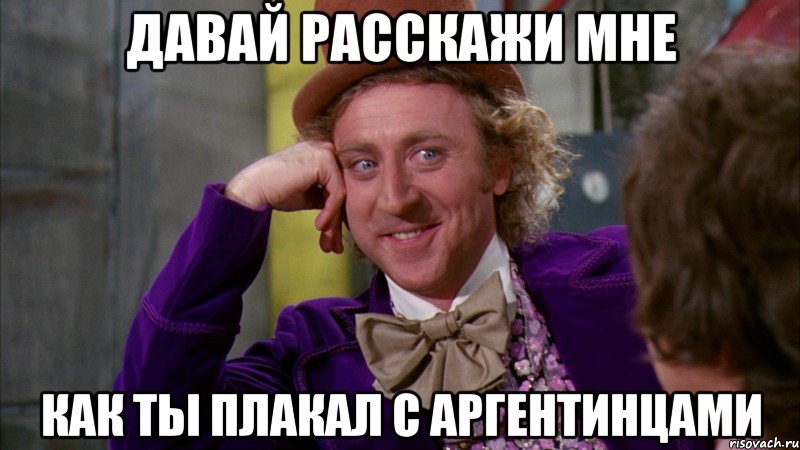 давай расскажи мне как ты плакал с аргентинцами, Мем Ну давай расскажи (Вилли Вонка)
