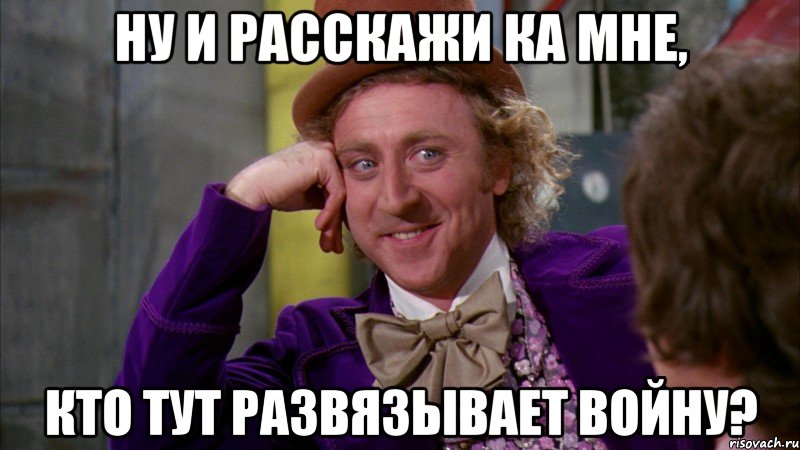 Ну и расскажи ка мне, кто тут развязывает войну?, Мем Ну давай расскажи (Вилли Вонка)