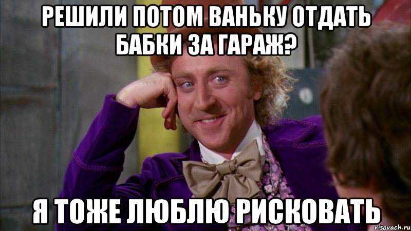 Решили потом Ваньку отдать бабки за гараж? Я тоже люблю рисковать, Мем Ну давай расскажи (Вилли Вонка)