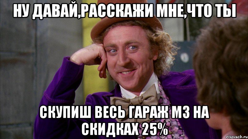 Ну давай,расскажи мне,что ты скупиш весь гараж м3 на скидках 25%, Мем Ну давай расскажи (Вилли Вонка)