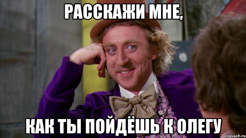 Расскажи мне, как ты пойдёшь к ОЛЕГУ, Мем Ну давай расскажи (Вилли Вонка)