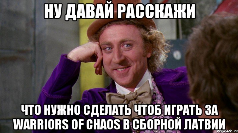 ну ДАВАЙ РАССКАЖИ что нужно сделать чтоб играть за Warriors of Chaos в сборной латвии, Мем Ну давай расскажи (Вилли Вонка)