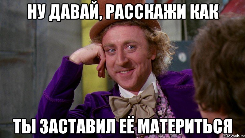 Ну давай, расскажи как ты заставил её материться, Мем Ну давай расскажи (Вилли Вонка)