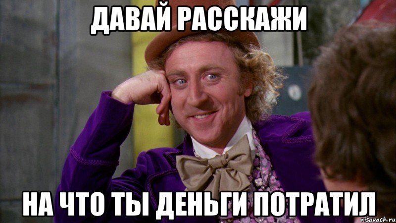 давай расскажи на что ты деньги потратил, Мем Ну давай расскажи (Вилли Вонка)