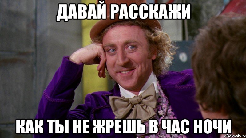 Давай расскажи Как ты не жрешь в час ночи, Мем Ну давай расскажи (Вилли Вонка)