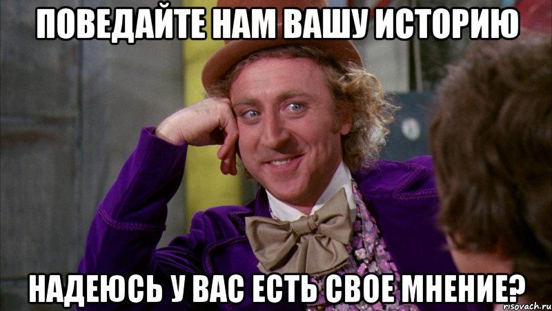 Поведайте нам Вашу историю Надеюсь у Вас есть свое мнение?, Мем Ну давай расскажи (Вилли Вонка)