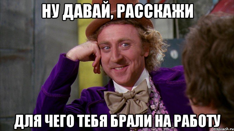 НУ ДАВАЙ, РАССКАЖИ ДЛЯ ЧЕГО ТЕБЯ БРАЛИ НА РАБОТУ, Мем Ну давай расскажи (Вилли Вонка)