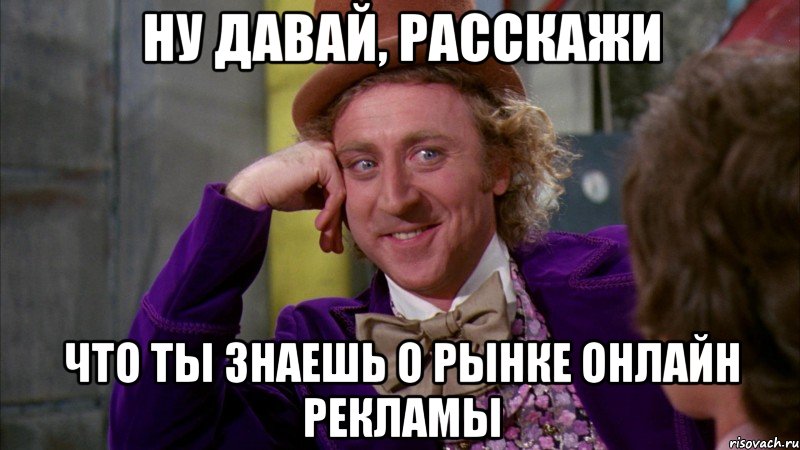 ну давай, расскажи что ты знаешь о рынке онлайн рекламы, Мем Ну давай расскажи (Вилли Вонка)