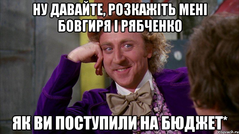 Ну давайте, розкажіть мені Бовгиря і Рябченко як ви поступили на бюджет*, Мем Ну давай расскажи (Вилли Вонка)