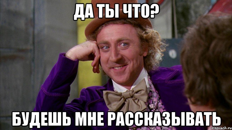 Да ты что? Будешь мне рассказывать, Мем Ну давай расскажи (Вилли Вонка)