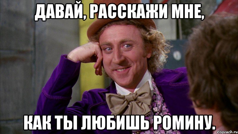 Давай, расскажи мне, как ты любишь Ромину., Мем Ну давай расскажи (Вилли Вонка)