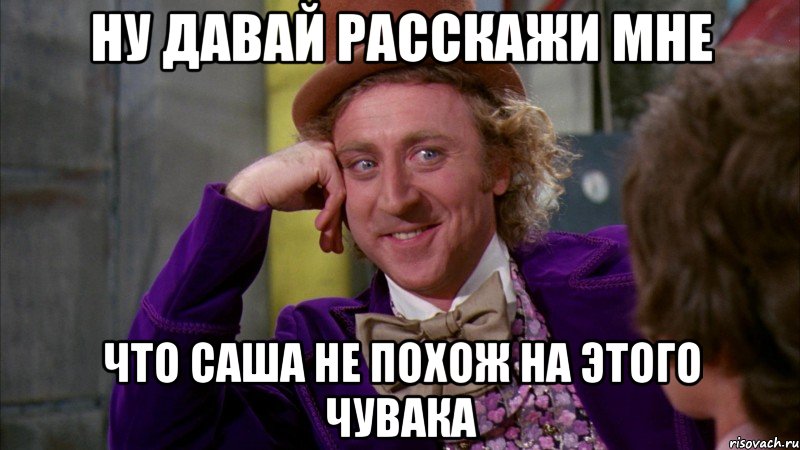 ну давай расскажи мне что саша не похож на этого чувака, Мем Ну давай расскажи (Вилли Вонка)