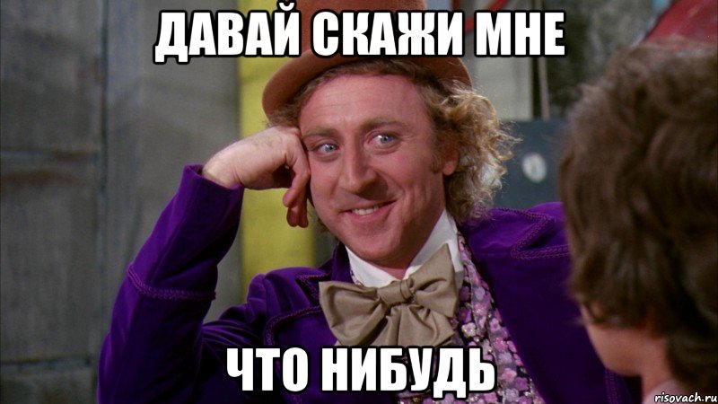 давай скажи мне что нибудь, Мем Ну давай расскажи (Вилли Вонка)