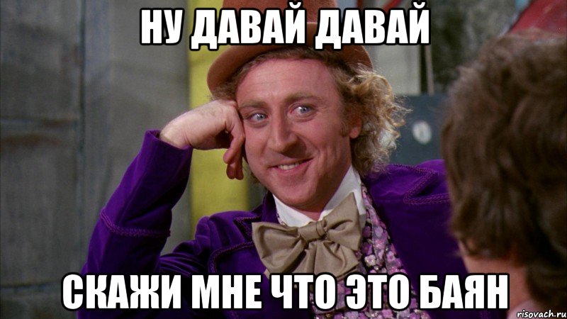 НУ давай давай Скажи мне что это баян, Мем Ну давай расскажи (Вилли Вонка)