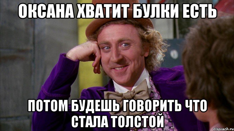 Оксана хватит булки есть потом будешь говорить что стала толстой, Мем Ну давай расскажи (Вилли Вонка)