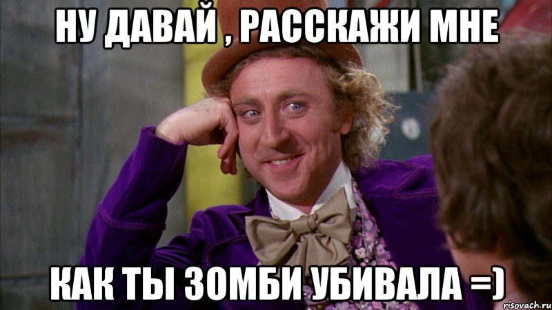 ну давай , расскажи мне как ты зомби убивала =), Мем Ну давай расскажи (Вилли Вонка)