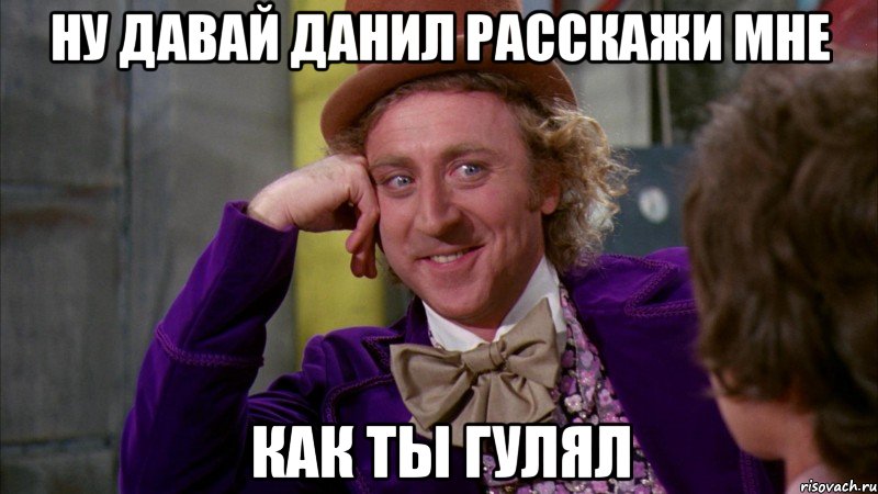 Ну давай Данил расскажи мне как ты гулял, Мем Ну давай расскажи (Вилли Вонка)