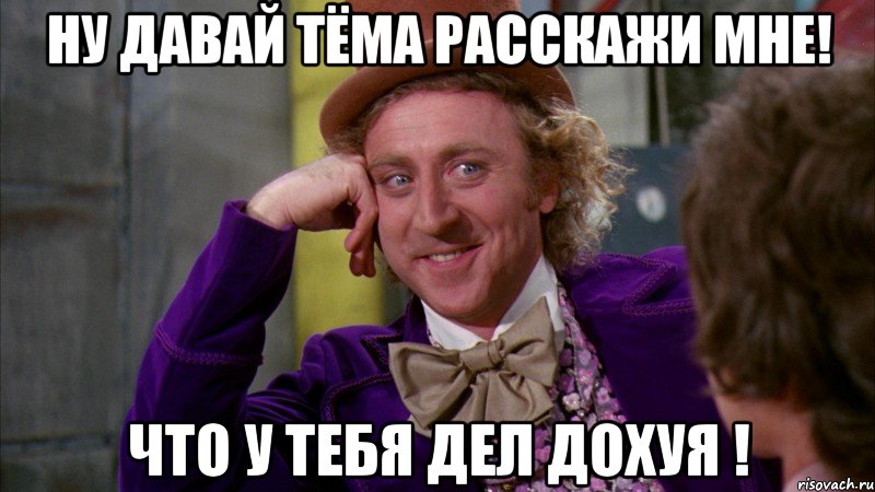ну давай Тёма расскажи мне! что у тебя дел дохуя !, Мем Ну давай расскажи (Вилли Вонка)