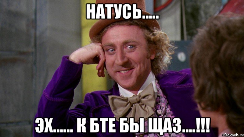 Натусь..... Эх...... К бте бы щаз....!!!, Мем Ну давай расскажи (Вилли Вонка)