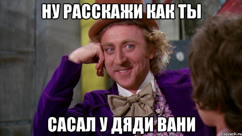 ну расскажи как ты сасал у дяди вани, Мем Ну давай расскажи (Вилли Вонка)