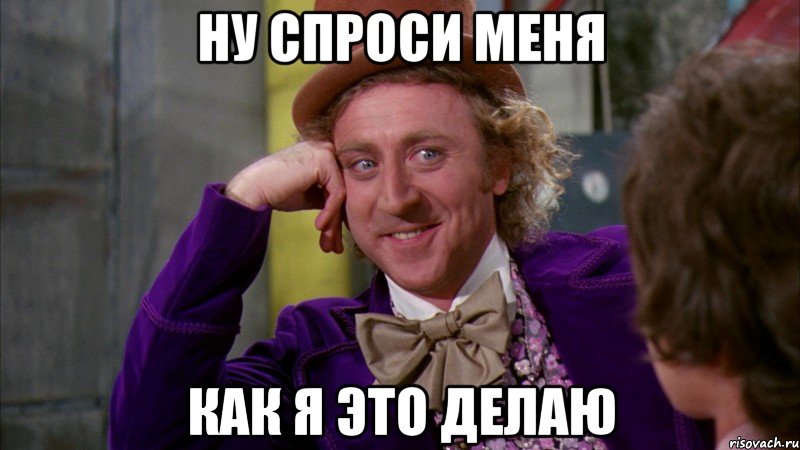 ну спроси меня как я это делаю, Мем Ну давай расскажи (Вилли Вонка)
