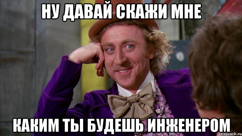 ну давай скажи мне каким ты будешь инженером, Мем Ну давай расскажи (Вилли Вонка)