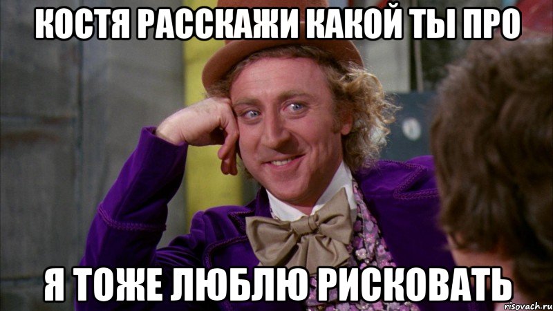 Костя расскажи какой ты про Я тоже люблю рисковать, Мем Ну давай расскажи (Вилли Вонка)