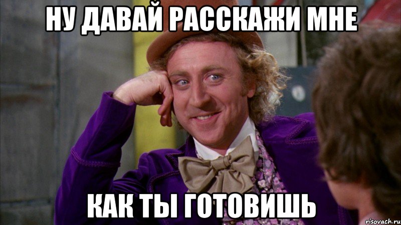 Ну давай расскажи мне Как ты готовишь, Мем Ну давай расскажи (Вилли Вонка)