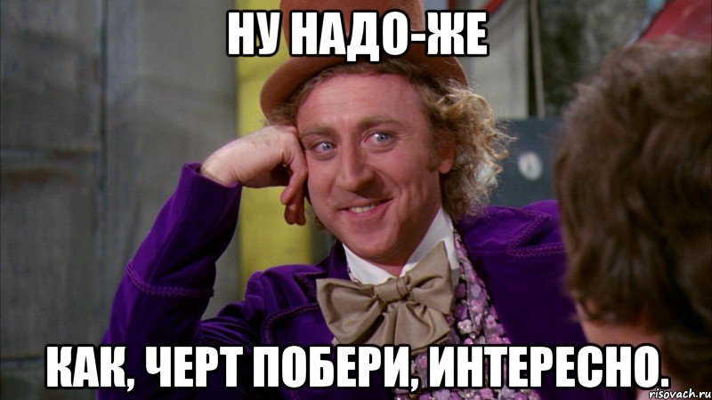 Ну надо-же Как, черт побери, интересно., Мем Ну давай расскажи (Вилли Вонка)