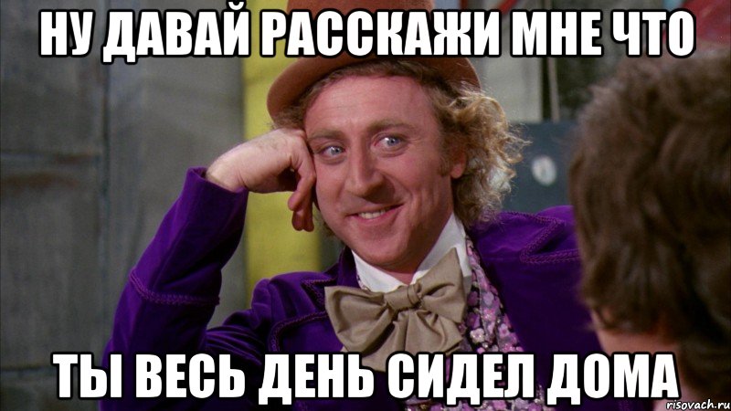 Ну давай расскажи мне что Ты весь день сидел дома, Мем Ну давай расскажи (Вилли Вонка)