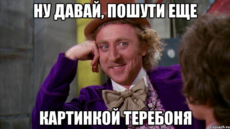 Ну давай, пошути еще картинкой теребоня, Мем Ну давай расскажи (Вилли Вонка)