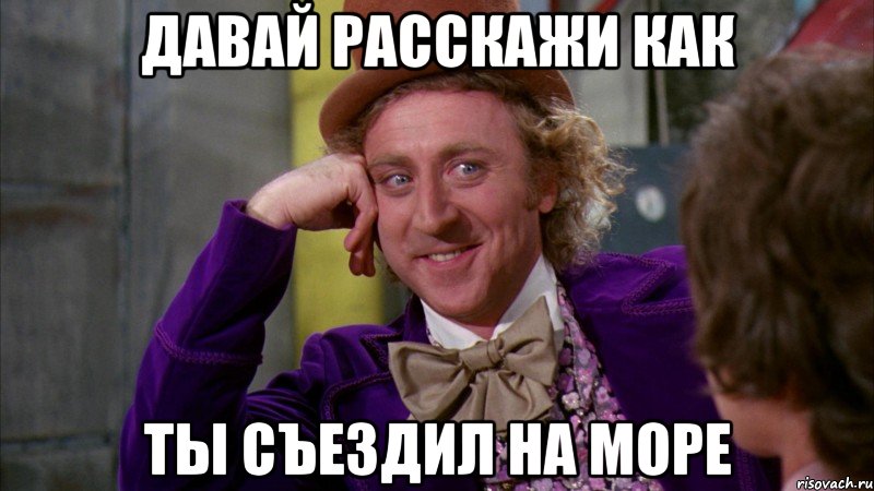 Давай расскажи как ты съездил на море, Мем Ну давай расскажи (Вилли Вонка)