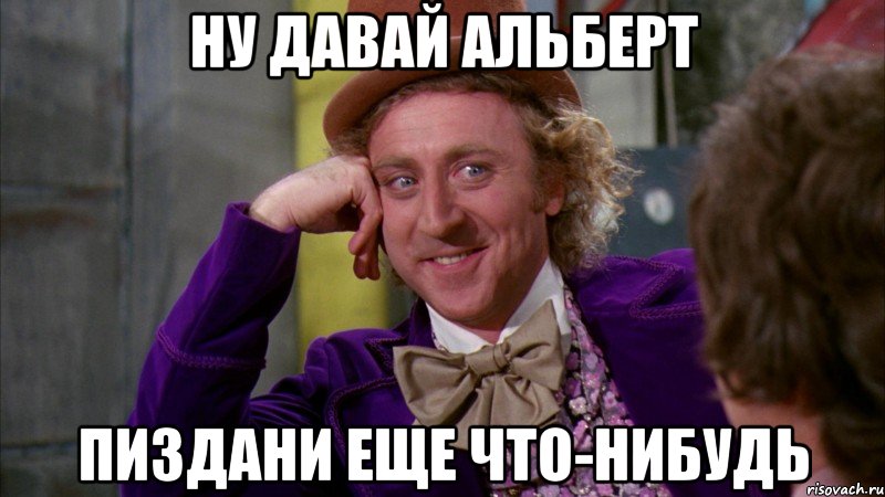 Ну давай Альберт пиздани еще что-нибудь, Мем Ну давай расскажи (Вилли Вонка)