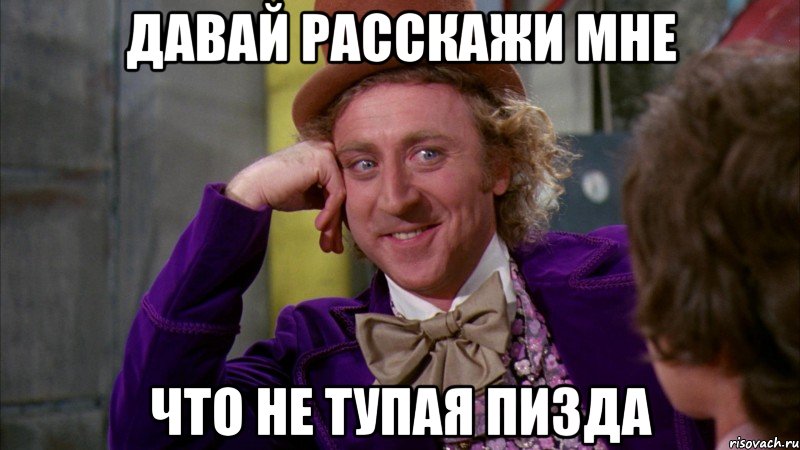 Давай расскажи мне что не тупая пизда, Мем Ну давай расскажи (Вилли Вонка)