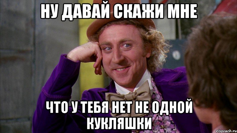 НУ ДАВАЙ СКАЖИ МНЕ ЧТО У ТЕБЯ НЕТ НЕ ОДНОЙ КУКЛЯШКИ