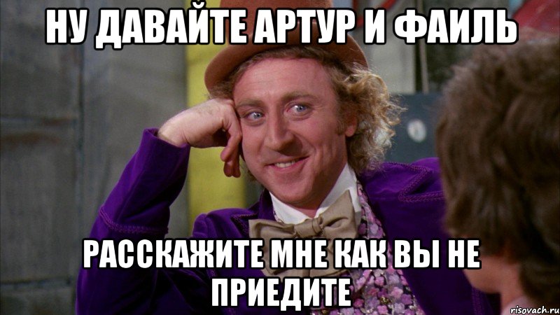 Ну давайте Артур и Фаиль Расскажите мне как вы не приедите, Мем Ну давай расскажи (Вилли Вонка)