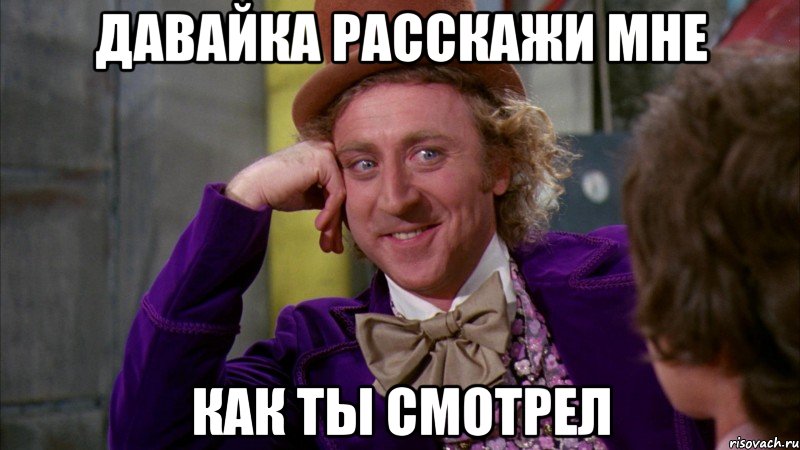 Давайка расскажи мне Как ты смотрел, Мем Ну давай расскажи (Вилли Вонка)