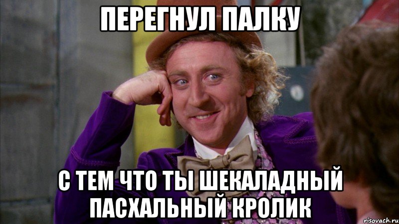 Перегнул палку с тем что ты шекаладный пасхальный кролик