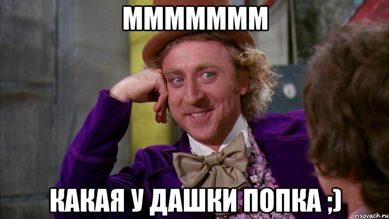 Ммммммм Какая у Дашки попка ;), Мем Ну давай расскажи (Вилли Вонка)