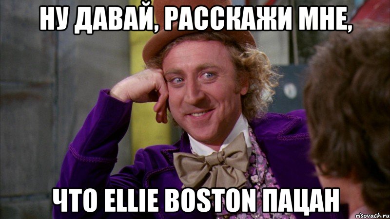 Ну давай, расскажи мне, Что Ellie Boston пацан, Мем Ну давай расскажи (Вилли Вонка)