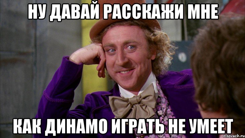 НУ ДАВАЙ РАССКАЖИ МНЕ КАК ДИНАМО ИГРАТЬ НЕ УМЕЕТ, Мем Ну давай расскажи (Вилли Вонка)