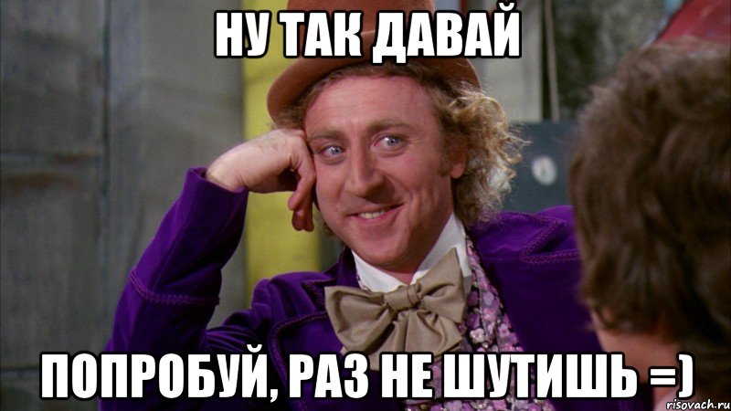 Ну так давай Попробуй, раз не шутишь =), Мем Ну давай расскажи (Вилли Вонка)