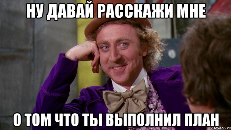 Ну давай расскажи мне О том что ты выполнил план, Мем Ну давай расскажи (Вилли Вонка)